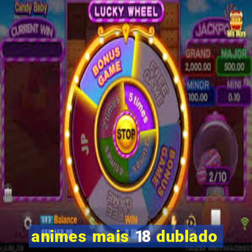 animes mais 18 dublado